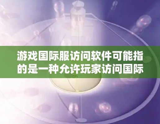 游戏国际服访问软件可能指的是一种允许玩家访问国际版本的游戏客户端或平台，通常用于连接不同语言或地区的玩家。以下是一些可能相关的工具和解决方案