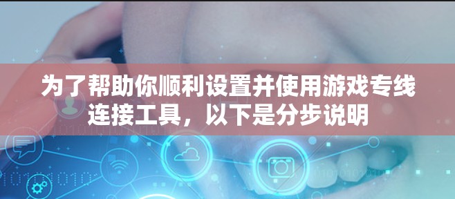 为了帮助你顺利设置并使用游戏专线连接工具，以下是分步说明