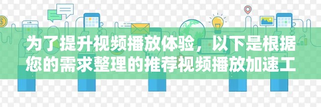 为了提升视频播放体验,以下是根据您的需求整理的推荐视频播放加速工具及其适用场景