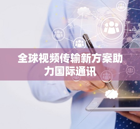 全球视频传输新方案助力国际通讯 全球视频传输新方案助力国际通讯