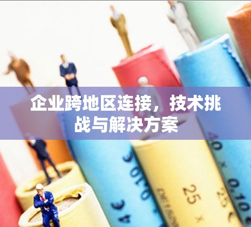 企业跨地区连接，技术挑战与解决方案