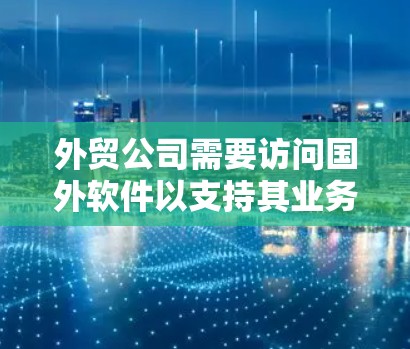 外贸公司需要访问国外软件以支持其业务运作，以下是详细的步骤和注意事项