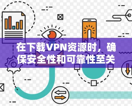 在下载VPN资源时,确保安全性和可靠性至关重要。以下是分步骤的指南 在下载VPN资源时,确保安全性和可靠性至关重要。以下是分步骤的指南