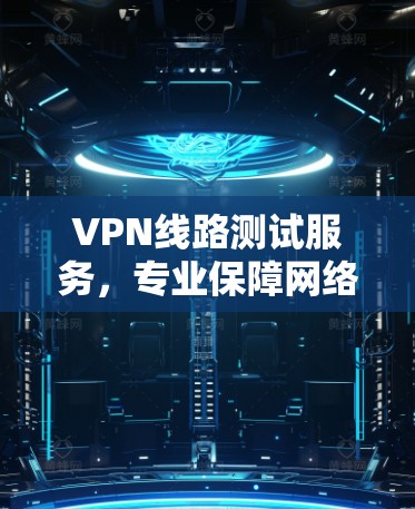 VPN线路测试服务,专业保障网络安全与稳定 VPN线路测试服务,专业保障网络安全与稳定