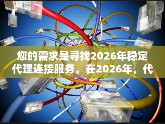 您的需求是寻找2026年稳定代理连接服务。在2026年，代理连接服务将更加成熟和高效，尤其是在云计算和物联网技术的推动下，代理连接服务将更加智能化和自动化