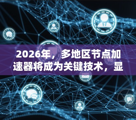 2026年，多地区节点加速器将成为关键技术，显著提升数据中心和云计算的性能。以下是对这一技术的详细分析