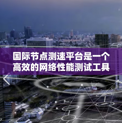 国际节点测速平台是一个高效的网络性能测试工具，专为开发者、企业和研究人员设计，旨在全面评估全球不同地区的网络延迟和性能。以下是该平台的详细介绍