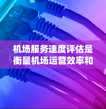 机场服务速度评估是衡量机场运营效率和服务质量的重要工具，通常用于分析 airports 的运营表现、服务效率以及与用户体验相关的因素。以下是一个全面的机场服务速度评估框架