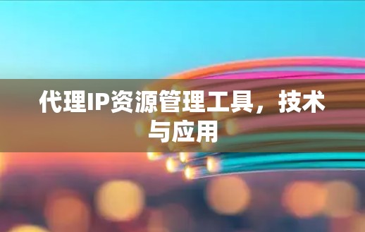 代理IP资源管理工具,技术与应用