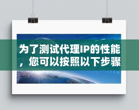 为了测试代理IP的性能,您可以按照以下步骤进行 为了测试代理IP的性能,您可以按照以下步骤进行