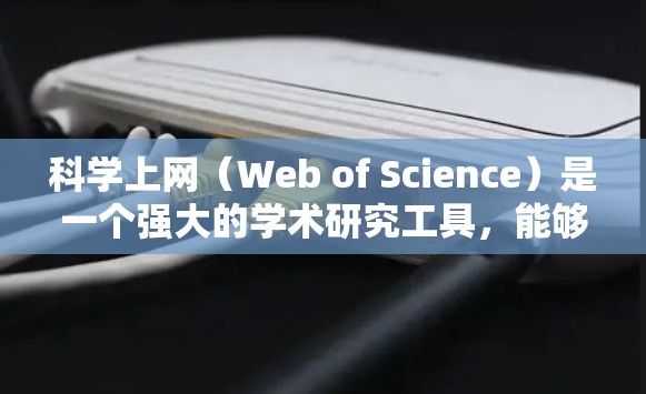 科学上网(Web of Science)是一个强大的学术研究工具,能够帮助用户高效地查找和管理学术资料。以下是使用科学上网的分步教程 科学上网(Web of Science)是一个强大的学术研究工具,能够帮助用户高效地查找和管理学术资料。以下是使用科学上网的分步教程