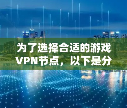 为了选择合适的游戏VPN节点,以下是分步骤的建议 为了选择合适的游戏VPN节点,以下是分步骤的建议