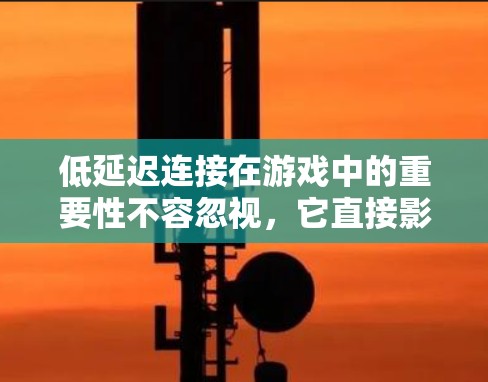 低延迟连接在游戏中的重要性不容忽视,它直接影响玩家的体验。以下是解决低延迟连接问题的详细策略