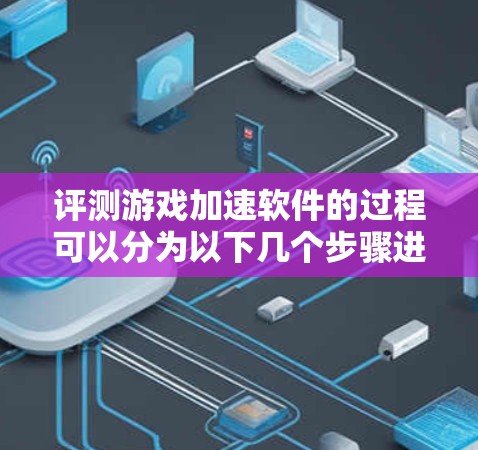 评测游戏加速软件的过程可以分为以下几个步骤进行,每个步骤都需要仔细分析和测试,以确保全面且准确地评估软件的性能和用户体验 评测游戏加速软件的过程可以分为以下几个步骤进行,每个步骤都需要仔细分析和测试,以确保全面且准确地评估软件的性能和用户体验