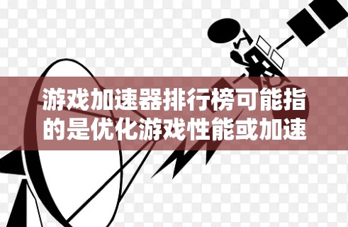 游戏加速器排行榜可能指的是优化游戏性能或加速游戏运行的工具或软件的排列。根据具体的定义，游戏加速器可以指代不同的东西，比如