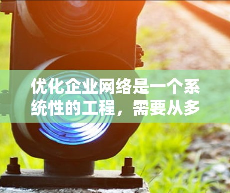 优化企业网络是一个系统性的工程,需要从多个方面进行全面评估和调整。以下是对优化过程的总结和建议 优化企业网络是一个系统性的工程,需要从多个方面进行全面评估和调整。以下是对优化过程的总结和建议