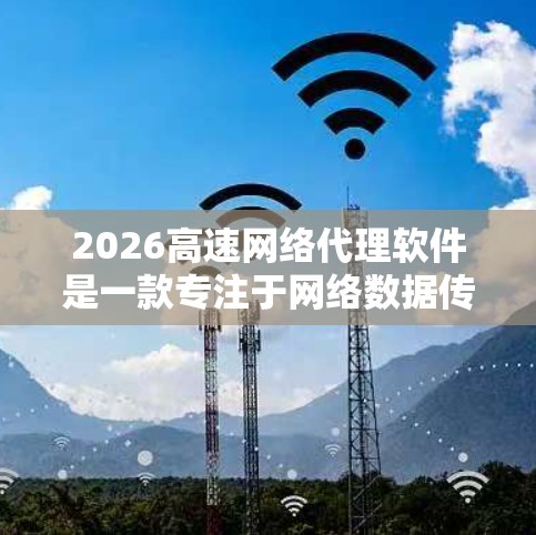 2026高速网络代理软件是一款专注于网络数据传输和代理的高性能软件,旨在优化网络性能,提高数据传输效率。以下是关于如何下载和使用该软件的一些建议