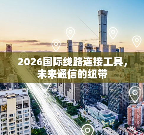 2026国际线路连接工具，未来通信的纽带