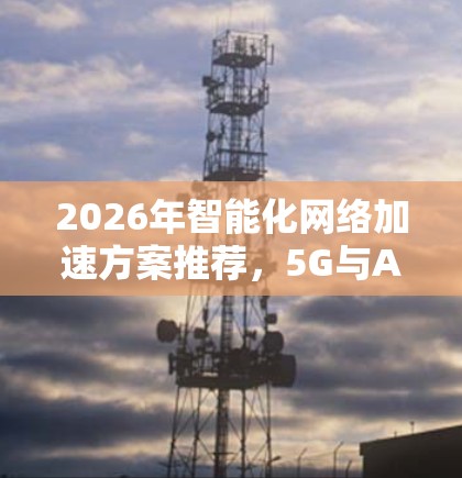 2026年智能化网络加速方案推荐，5G与AI的融合之路