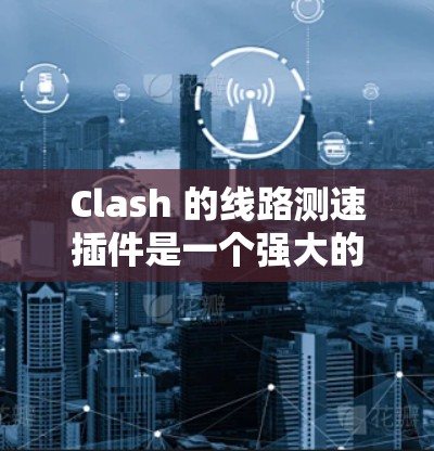 Clash 的线路测速插件是一个强大的网络性能测试工具，能够帮助用户全面评估和优化网络连接的质量。以下是使用该插件的分步指南