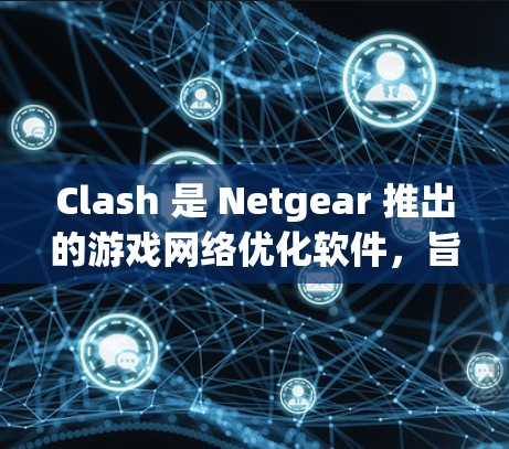 Clash 是 Netgear 推出的游戏网络优化软件，旨在帮助用户降低游戏延迟、减少网络抖动，从而提升游戏体验。以下是一些优化 Clash 连接的方案，帮助你更好地享受游戏