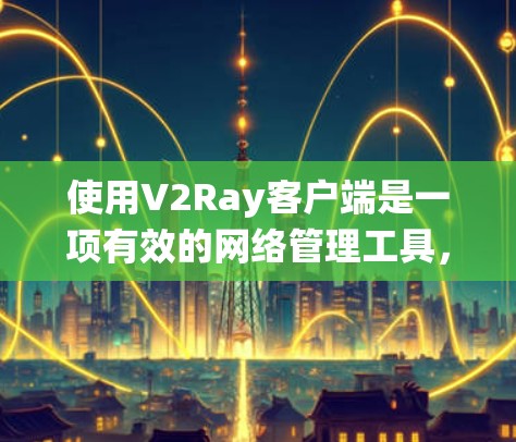 使用V2Ray客户端是一项有效的网络管理工具,能够帮助用户绕过防火墙限制,访问受限网站。以下是分步指南,帮助您顺利配置并使用V2Ray客户端
