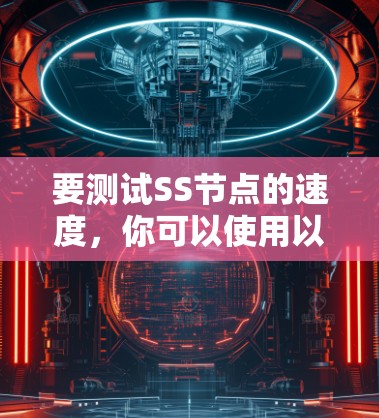 要测试SS节点的速度,你可以使用以下方法
