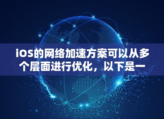iOS的网络加速方案可以从多个层面进行优化，以下是一个综合的解决方案