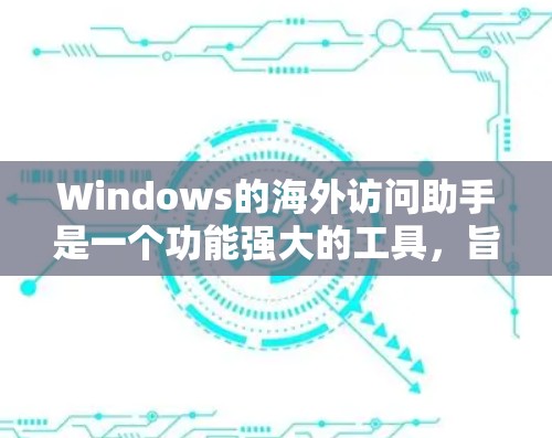 Windows的海外访问助手是一个功能强大的工具,旨在帮助用户更好地访问和理解国外网站内容。以下是对该工具的详细分析和总结 Windows的海外访问助手是一个功能强大的工具,旨在帮助用户更好地访问和理解国外网站内容。以下是对该工具的详细分析和总结
