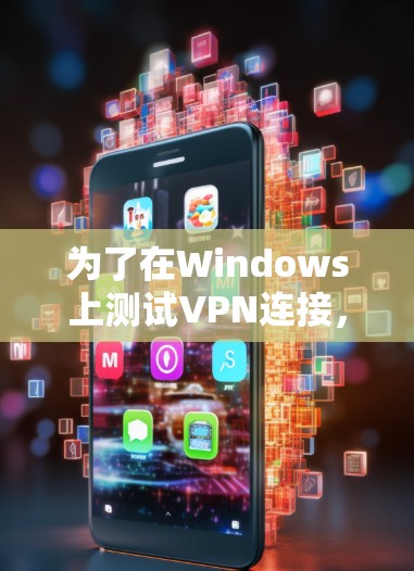 为了在Windows上测试VPN连接,可以按照以下步骤选择合适的工具并执行测试
