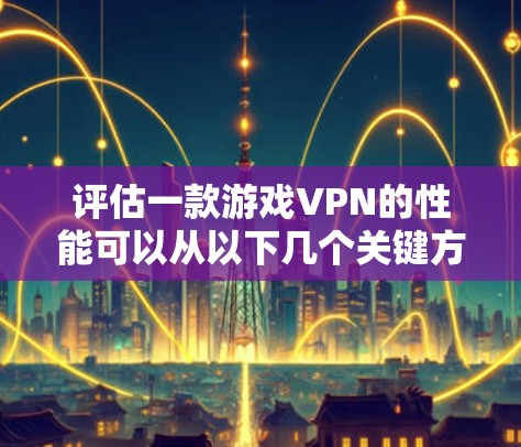 评估一款游戏VPN的性能可以从以下几个关键方面进行分析