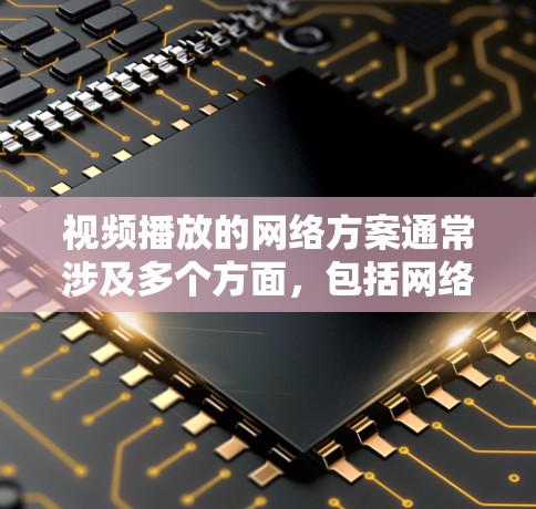视频播放的网络方案通常涉及多个方面,包括网络架构、内容分发、编码优化、负载均衡、带宽管理以及错误修复等。以下是一个详细的视频播放网络方案的总结
