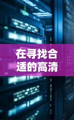 在寻找合适的高清视频加速软件时,可以按照以下步骤进行
