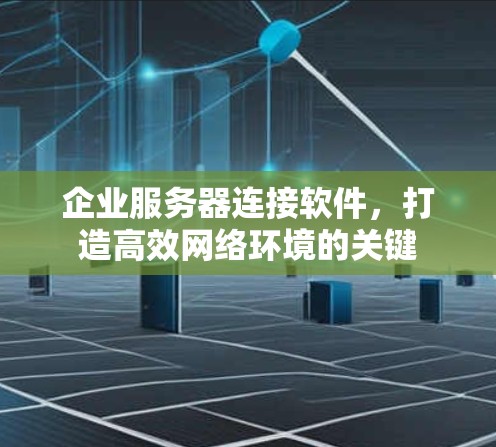 企业服务器连接软件,打造高效网络环境的关键