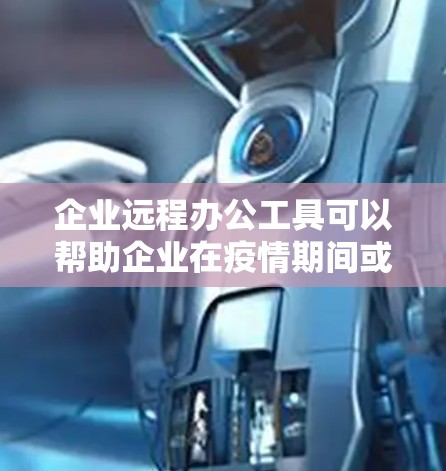 企业远程办公工具可以帮助企业在疫情期间或其他远程工作需求下，确保团队高效沟通和协作。以下是一些常用的远程办公工具和平台
