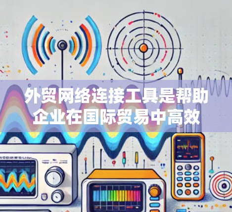 外贸网络连接工具是帮助企业在国际贸易中高效管理网络连接的关键资源,涵盖了从云存储到国际运输的多个方面。以下是对这些工具的系统化总结 外贸网络连接工具是帮助企业在国际贸易中高效管理网络连接的关键资源,涵盖了从云存储到国际运输的多个方面。以下是对这些工具的系统化总结