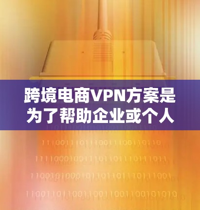 跨境电商VPN方案是为了帮助企业或个人在跨境电商活动中解决数据隐私、网络安全和地理限制问题。以下是一个典型的跨境电商VPN方案的总结