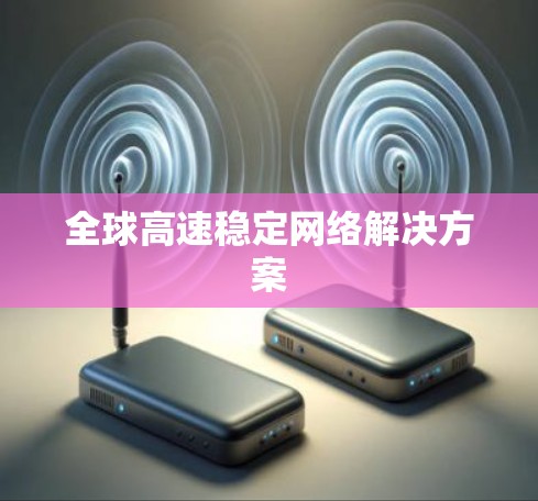 全球高速稳定网络解决方案 全球高速稳定网络解决方案