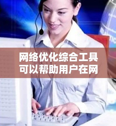 网络优化综合工具可以帮助用户在网络性能、速度、稳定性和安全性等方面进行改进。以下是一些常用的网络优化综合工具,根据不同的需求和场景进行分类