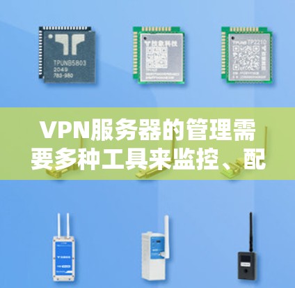VPN服务器的管理需要多种工具来监控、配置和维护服务器,以确保其高效运行和安全性。以下是针对不同需求的工具推荐