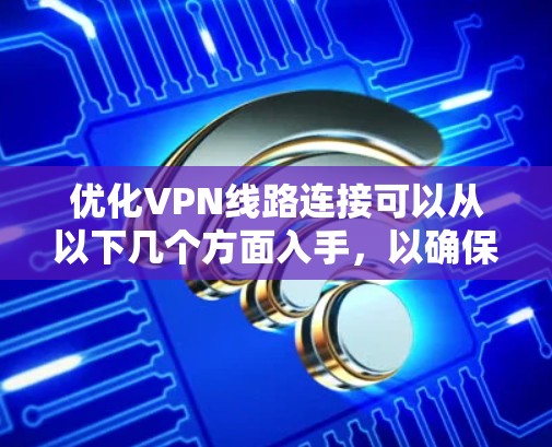 优化VPN线路连接可以从以下几个方面入手，以确保连接的速度、稳定性和安全性