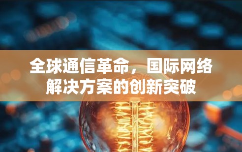 全球通信革命,国际网络解决方案的创新突破 全球通信革命,国际网络解决方案的创新突破