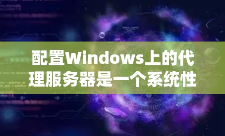配置Windows上的代理服务器是一个系统性的过程，需要细致规划和执行。以下是分步骤的指南，帮助您顺利完成代理服务器的配置