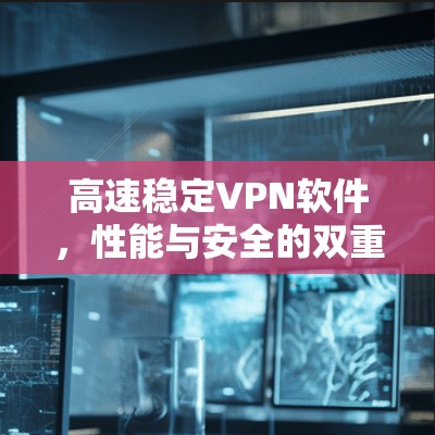 高速稳定VPN软件,性能与安全的双重保障