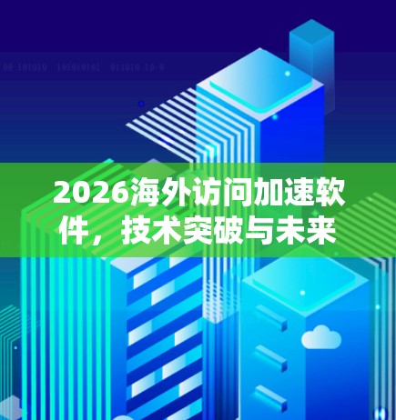 2026海外访问加速软件，技术突破与未来应用