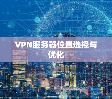 VPN服务器位置选择与优化 VPN服务器位置选择与优化