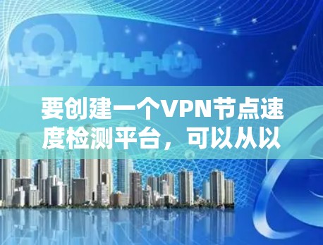 要创建一个VPN节点速度检测平台，可以从以下几个方面入手