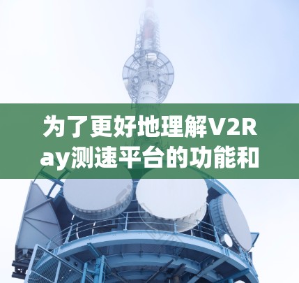 为了更好地理解V2Ray测速平台的功能和用途，我进行了以下分析和总结