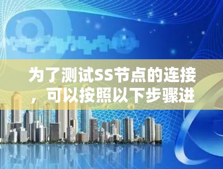 为了测试SS节点的连接,可以按照以下步骤进行