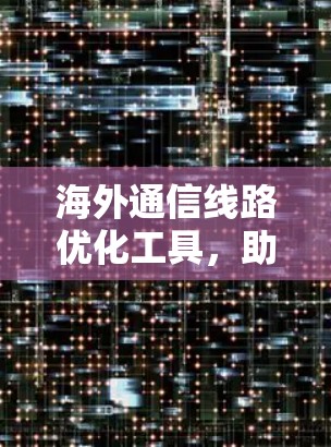 海外通信线路优化工具,助力全球网络智能化